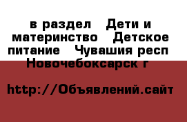  в раздел : Дети и материнство » Детское питание . Чувашия респ.,Новочебоксарск г.